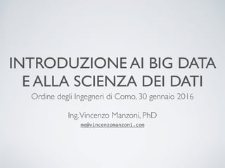 INTRODUZIONE AI BIG DATA
E ALLA SCIENZA DEI DATI
Ordine degli Ingegneri di Como, 30 gennaio 2016
Ing.Vincenzo Manzoni, PhD
me@vincenzomanzoni.com
 