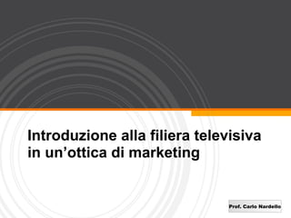 Introduzione alla filiera televisiva
in un’ottica di marketing


                               Prof. Carlo Nardello
 