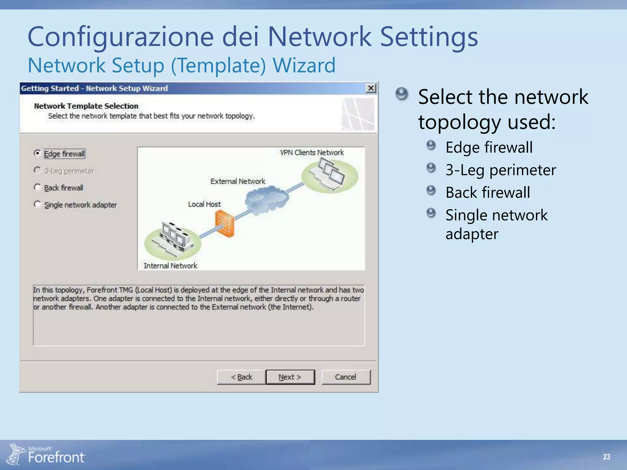 Configurazione dei Network Settings
Network Setup (Template) Wizard
                                  Select the network
                                  topology used:
                                    Edge firewall
                                    3-Leg perimeter
                                    Back firewall
                                    Single network
                                    adapter




                                                       23
 