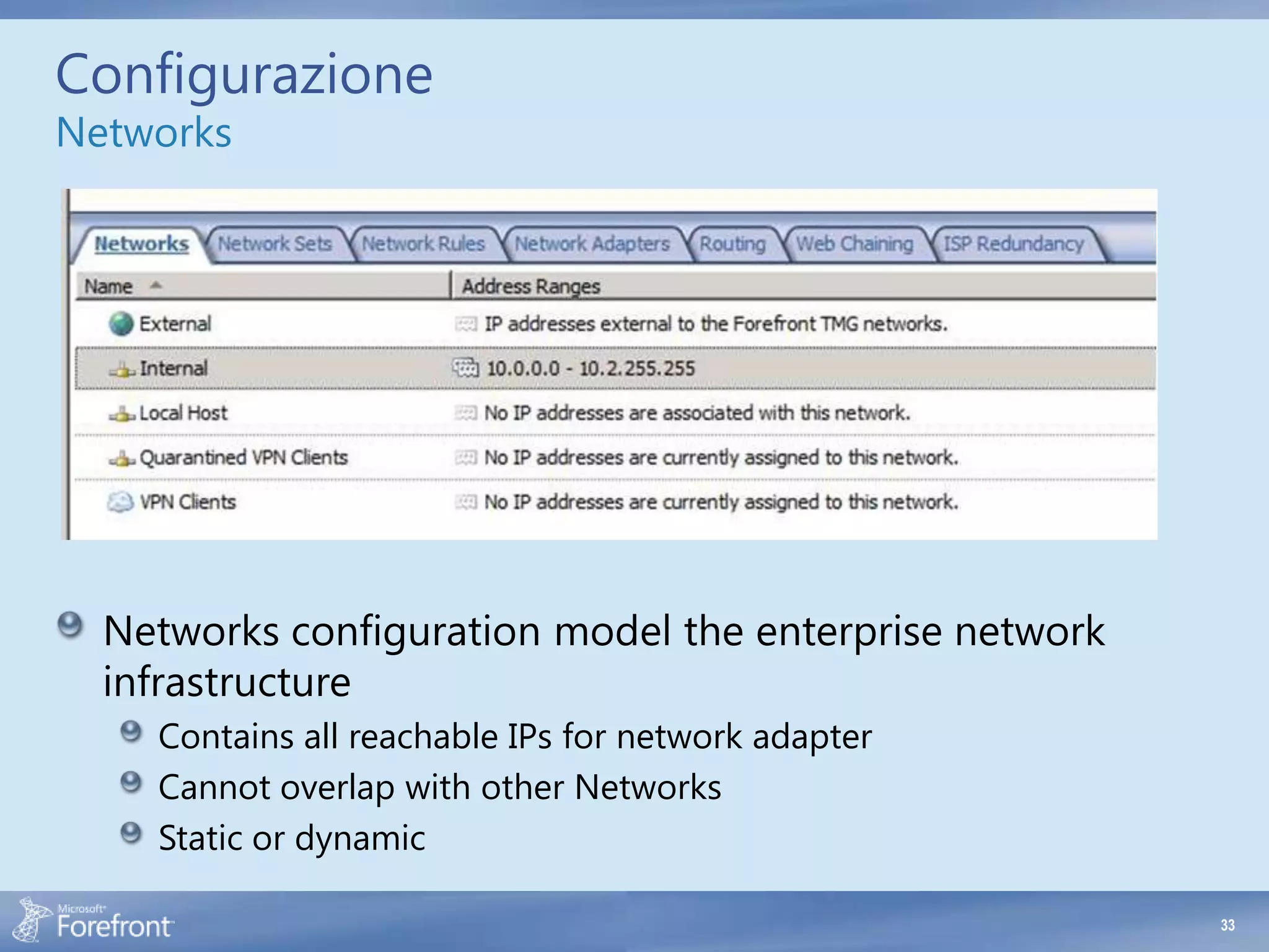 Configurazione
Networks




  Networks configuration model the enterprise network
  infrastructure
    Contains all reachable IPs for network adapter
    Cannot overlap with other Networks
    Static or dynamic

                                                        33
 