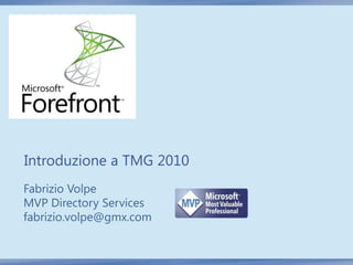 Introduzione a TMG 2010
Fabrizio Volpe
MVP Directory Services
fabrizio.volpe@gmx.com
 