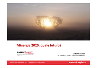 Minergie 2020: quale futuro? 
Milton Generelli 
Dir. MINERGIE® Svizzera, Agenzia Svizzera italiana 
Energia nella costruzione 2014 ¦ Minergie 2020: quale futuro? www.minergie.ch 
 