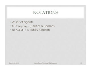 NOTATIONS
• A: set of agents
• Ω = (ω1, ω2, ...): set of outcomes
• U: A X Ω R : utility function
→
→
June 16-20, 2014 25Game Theory Workshop - Raj Dasgupta
 