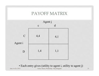 PAYOFF MATRIX
4,4 4,1C
dc
Agent j
1,4 1,1
4,1
D
Agent i
• Each entry gives (utility to agent i, utility to agent j)
June 16-20, 2014 31Game Theory Workshop - Raj Dasgupta
 