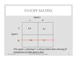 PAYOFF MATRIX
4,4 4,1C
dc
Agent j
1,4 1,1
4,1
D
Agent i
•For agent i, selecting C is always better than selecting D
irrespective of what agent j does
June 16-20, 2014 32Game Theory Workshop - Raj Dasgupta
 