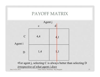 PAYOFF MATRIX
4,4 4,1C
dc
Agent j
1,4 1,1
4,1
D
Agent i
•For agent j, selecting C is always better than selecting D
irrespective of what agent i does
June 16-20, 2014 33Game Theory Workshop - Raj Dasgupta
 