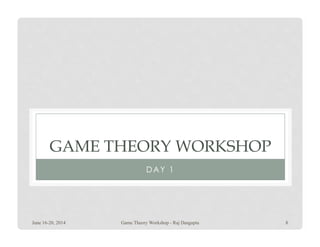 GAME THEORY WORKSHOP
DAY 1
June 16-20, 2014 Game Theory Workshop - Raj Dasgupta 8
 