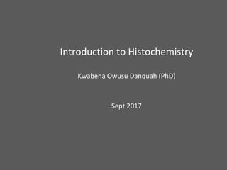 Introduction to Histochemistry
Kwabena Owusu Danquah (PhD)
Sept 2017
 