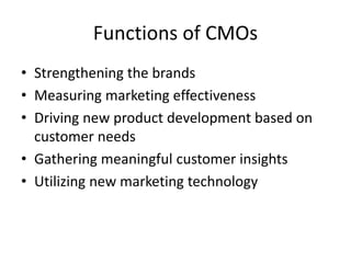 Functions of CMOs
• Strengthening the brands
• Measuring marketing effectiveness
• Driving new product development based on
customer needs
• Gathering meaningful customer insights
• Utilizing new marketing technology
 