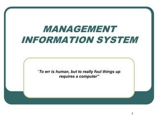 MANAGEMENT
INFORMATION SYSTEM
1
“To err is human, but to really foul things up
requires a computer”
 