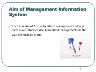 Aim of Management Information
System
 The main aim of MIS is to inform management and help
them make informed decisions about management and the
way the business is run.
16
 