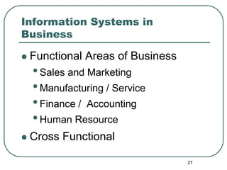 27
Information Systems in
Business
 Functional Areas of Business
•Sales and Marketing
•Manufacturing / Service
•Finance / Accounting
•Human Resource
 Cross Functional
 