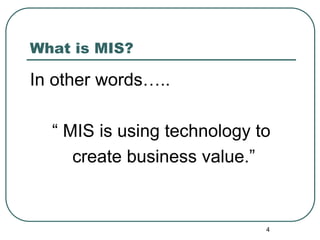 4
What is MIS?
In other words…..
“ MIS is using technology to
create business value.”
 