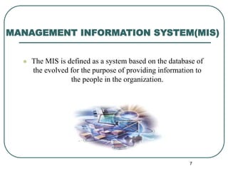  The MIS is defined as a system based on the database of
the evolved for the purpose of providing information to
the people in the organization.
MANAGEMENT INFORMATION SYSTEM(MIS)
7
 