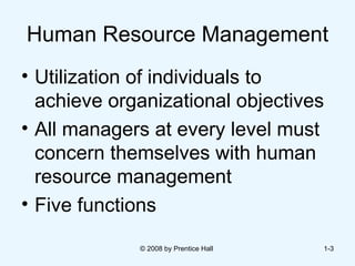 Human Resource Management Utilization of individuals to achieve organizational objectives All managers at every level must concern themselves with human resource management Five functions © 2008 by Prentice Hall  1- 