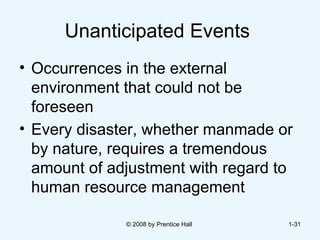 Unanticipated Events  Occurrences in the external environment that could not be foreseen  Every disaster, whether manmade or by nature, requires a tremendous amount of adjustment with regard to human resource management   © 2008 by Prentice Hall  1- 