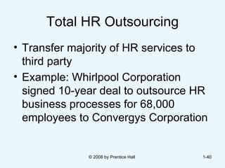Total HR Outsourcing Transfer majority of HR services to third party  Example: Whirlpool Corporation signed 10-year deal to outsource HR business processes for 68,000 employees to Convergys Corporation   © 2008 by Prentice Hall  1- 