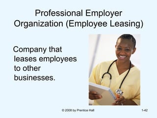Professional Employer Organization (Employee Leasing) Company that leases employees to other businesses. © 2008 by Prentice Hall  1- 