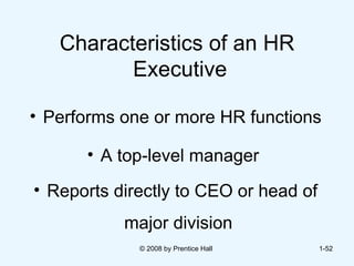 Characteristics of an HR  Executive Performs one or more HR functions A top-level manager  Reports directly to CEO or head of major division   © 2008 by Prentice Hall  1- 
