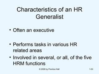 Characteristics of an HR Generalist Often an executive  Performs tasks in various HR related areas Involved in several, or all, of the five HRM functions © 2008 by Prentice Hall  1- 