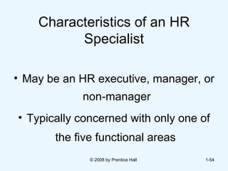 Characteristics of an HR Specialist May be an HR executive, manager, or non-manager  Typically concerned with only one of the five functional areas   © 2008 by Prentice Hall  1- 