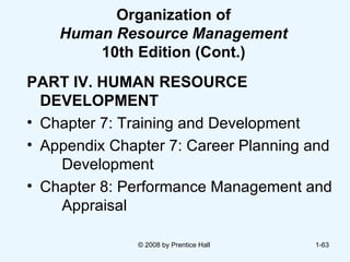 Organization of Human Resource Management  10th Edition (Cont.) PART   IV.   HUMAN RESOURCE DEVELOPMENT Chapter 7: Training and Development Appendix Chapter 7: Career Planning and  Development Chapter 8: Performance Management and  Appraisal © 2008 by Prentice Hall  1- 