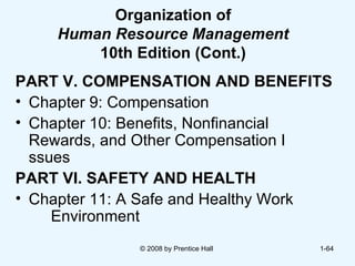 Organization of Human Resource Management  10th Edition (Cont.) PART V. COMPENSATION AND BENEFITS Chapter 9: Compensation  Chapter 10: Benefits, Nonfinancial  Rewards, and Other Compensation I ssues  PART VI. SAFETY AND HEALTH Chapter 11: A Safe and Healthy Work  Environment © 2008 by Prentice Hall  1- 