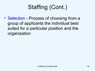 Staffing (Cont.) Selection  - Process of choosing from a group of applicants the individual best suited for a particular position and the organization  © 2008 by Prentice Hall  1- 