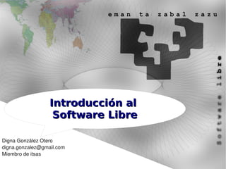 Introducción al
                   Software Libre

Digna González Otero
digna.gonzalez@gmail.com
Miembro de itsas
 