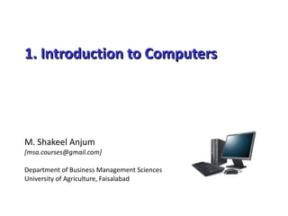 1. Introduction to Computers M. Shakeel Anjum [msa.courses@gmail.com] Department of Business Management Sciences University of Agriculture, Faisalabad 