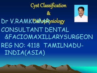 Introduction To 
Cyst Classification 
& 
Dr V.RAMKUPaMthoApRhysiology 
CONSULTANT DENTAL 
&FACIOMAXILLARYSURGEON 
REG NO: 4118 TAMILNADU-INDIA( 
ASIA) 
 