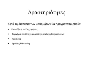 Δραστηριότητες
Κατά τη διάρκεια των μαθημάτων θα πραγματοποιηθούν
•   Επισκέψεις σε Επιχειρήσεις

•   Σεμινάρια από Επιχειρηματίες ή στελέχη Επιχειρήσεων

•   Ημερίδες

•   Δράσεις Mentoring
 