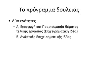Το πρόγραμμα δουλειάς
• Δύο ενότητες
  – Α. Εισαγωγή και Προετοιμασία θέματος
    τελικής εργασίας (Επιχειρηματική Ιδέα)
  – Β. Ανάπτυξη Επιχειρηματικής Ιδέας
 