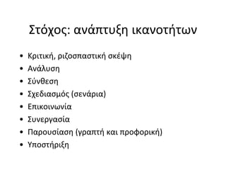 Στόχος: ανάπτυξη ικανοτήτων
•   Κριτική, ριζοσπαστική σκέψη
•   Ανάλυση
•   Σύνθεση
•   Σχεδιασμός (σενάρια)
•   Επικοινωνία
•   Συνεργασία
•   Παρουσίαση (γραπτή και προφορική)
•   Υποστήριξη
 
