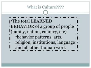 What is Culture????
•The total LEARNED
BEHAVIOR of a group of people
(family, nation, country, etc)
•behavior patterns, arts,
religion, institutions, language
and all other human work
 