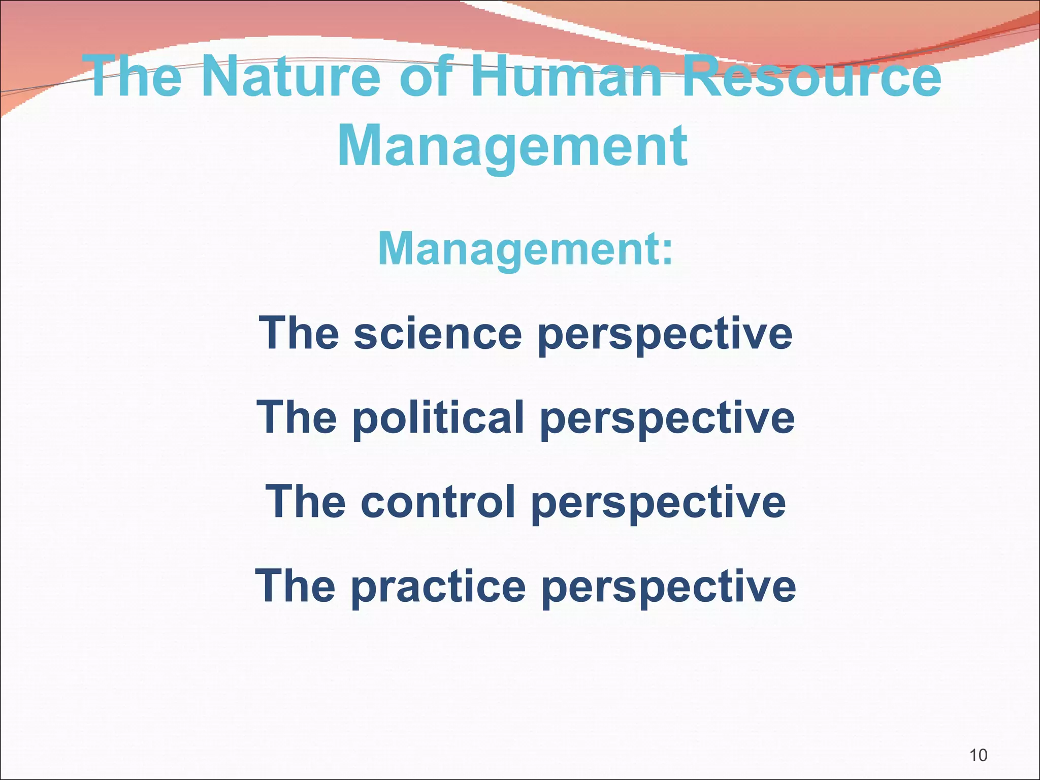 The Nature of Human Resource
        Management
          Management:
     The science perspective
     The political perspective
     The control perspective
     The practice perspective


                                 10
 