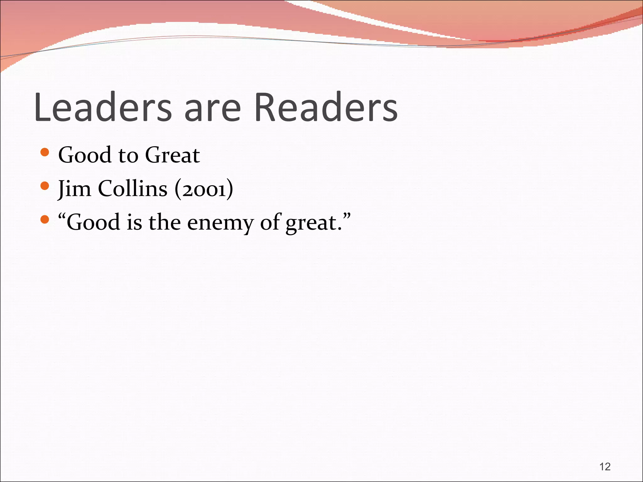 Leaders are Readers
 Good to Great
 Jim Collins (2001)
 “Good is the enemy of great.”




                                  12
 