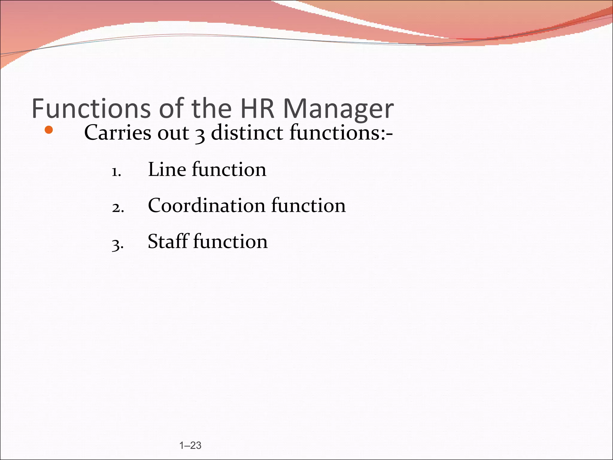 Functions of the HR Manager
   Carries out 3 distinct functions:-
       1.   Line function
       2.   Coordination function
       3.   Staff function




               1–23
 