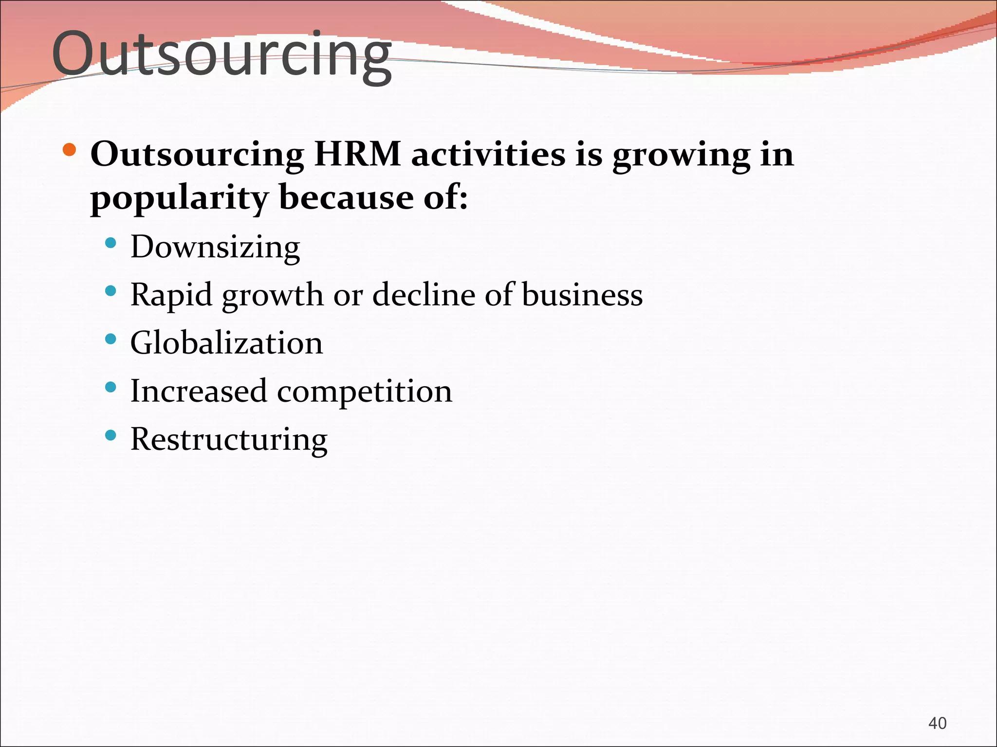 Outsourcing
 Outsourcing HRM activities is growing in
 popularity because of:
   Downsizing
   Rapid growth or decline of business
   Globalization
   Increased competition
   Restructuring




                                             40
 