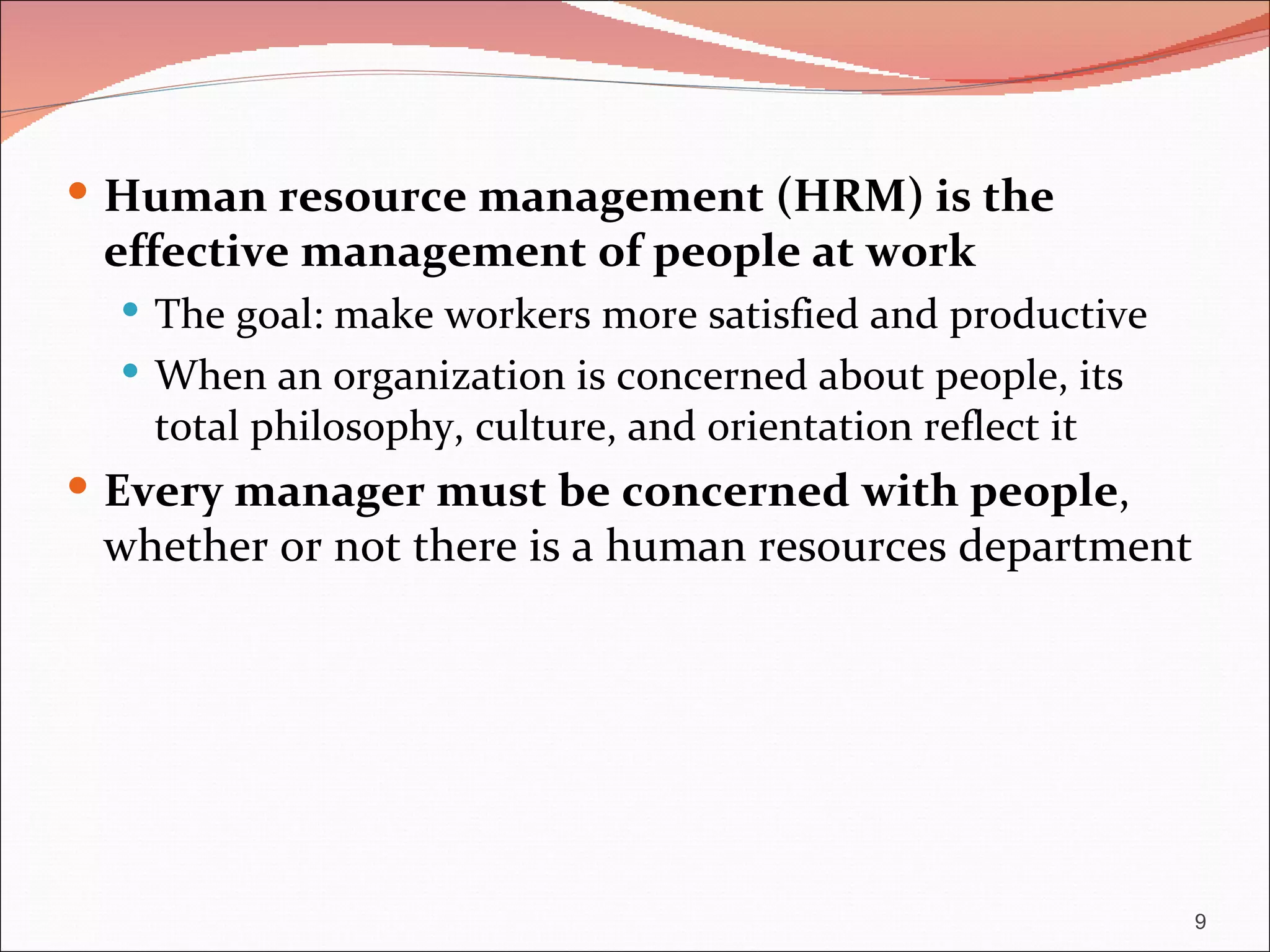  Human resource management (HRM) is the
 effective management of people at work
   The goal: make workers more satisfied and productive
   When an organization is concerned about people, its
   total philosophy, culture, and orientation reflect it
 Every manager must be concerned with people,
 whether or not there is a human resources department




                                                           9
 