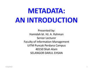 METADATA: AN INTRODUCTION Presented by: Hamidahbt. HJ. A. Rahman Senior Lecturer Faculty of Information Management UiTMPuncakPerdana Campus 40150 Shah Alam SELANGOR DARUL EHSAN 4/5/2010 1 