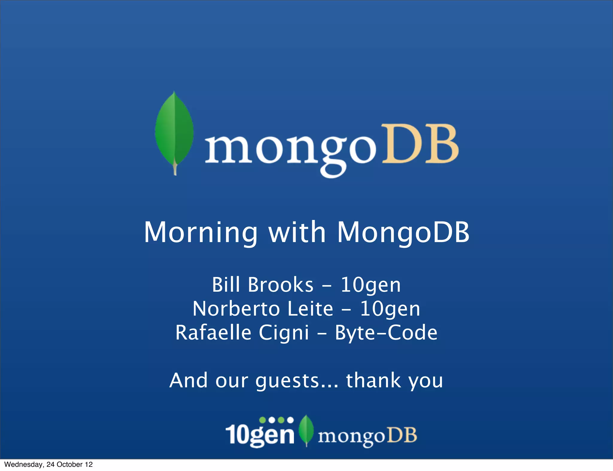 Morning with MongoDB Bill Brooks - 10gen Norberto Leite - 10gen Rafaelle Cigni - Byte-Code And our guests... thank you Wednesday, 24 October 12 
