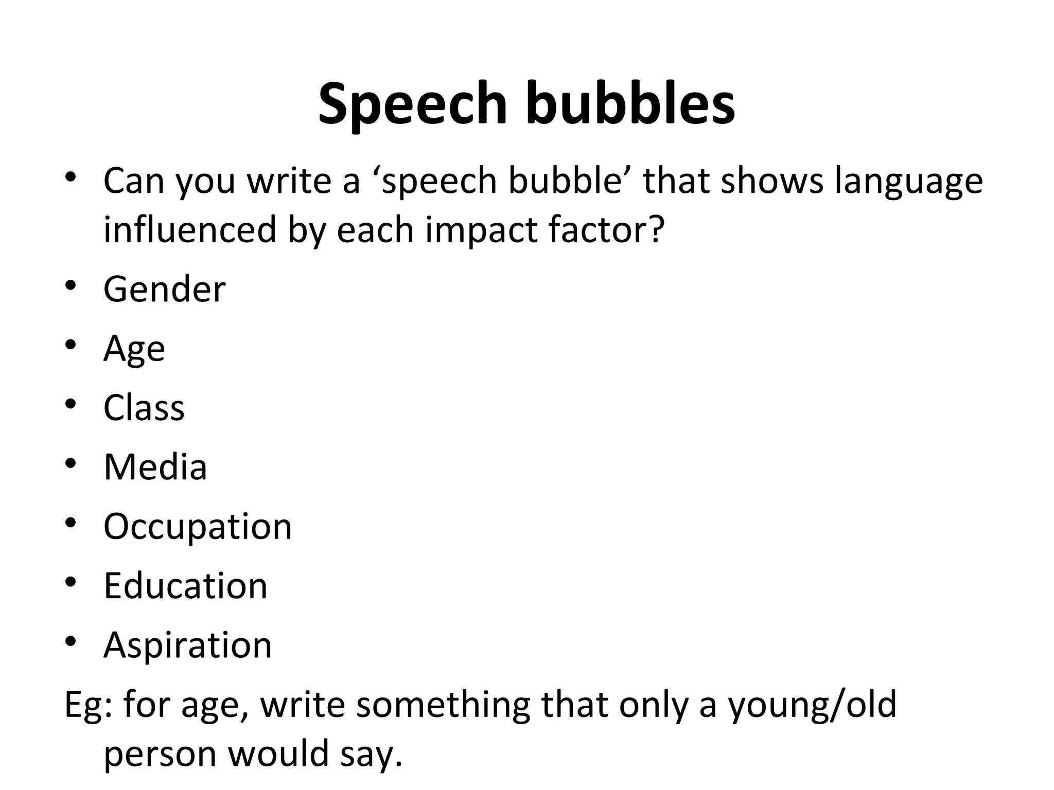Speech bubbles Can you write a ‘speech bubble’ that shows language influenced by each impact factor? Gender Age Class Media Occupation Education Aspiration Eg: for age, write something that only a young/old person would say. 