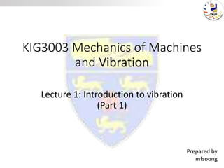 KIG3003 Mechanics of Machines
and Vibration
Lecture 1: Introduction to vibration
(Part 1)
Prepared by
mfsoong
 