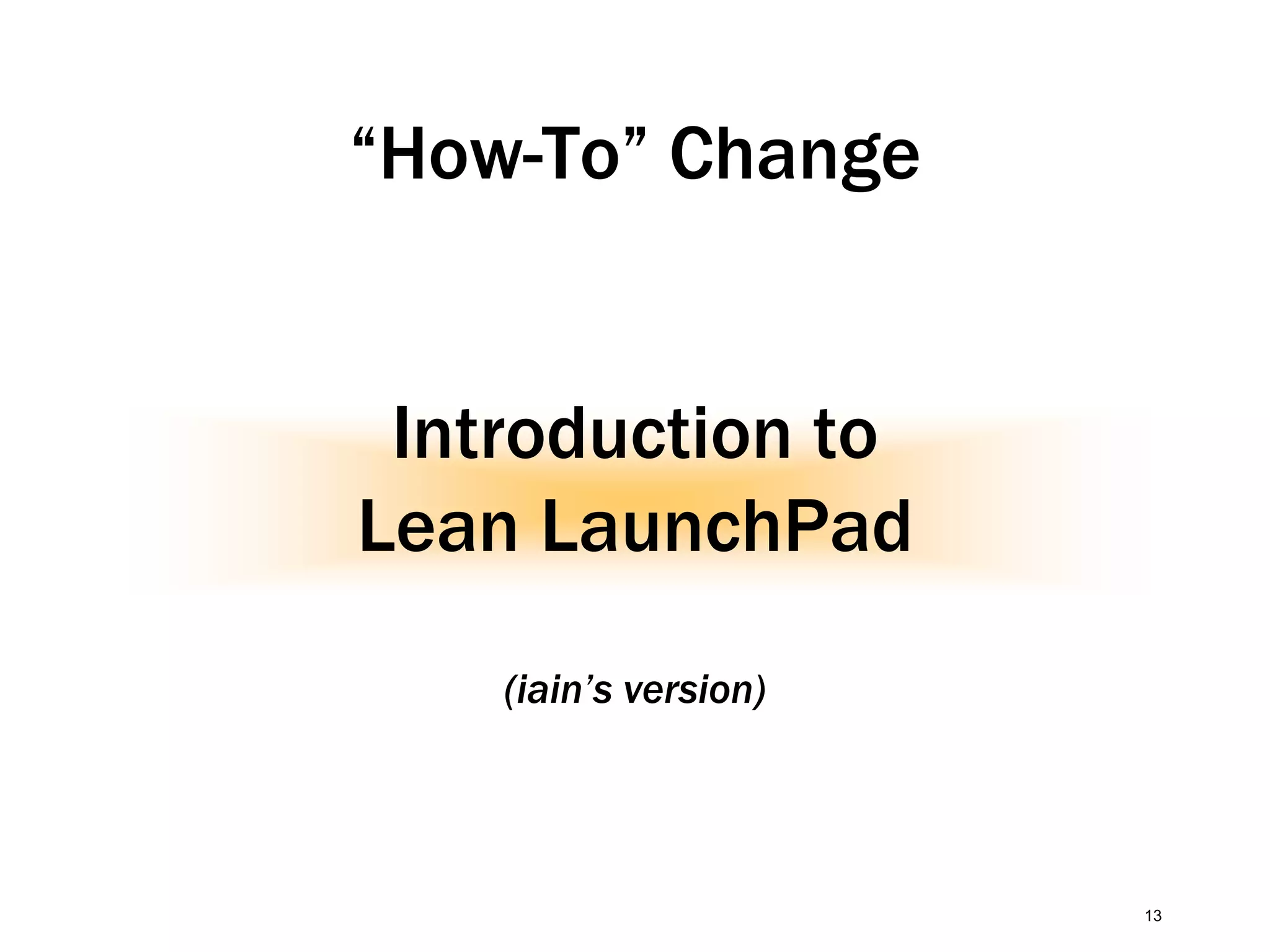 “How-To” Change
Introduction to
Lean LaunchPad
(iain’s version)
13
 