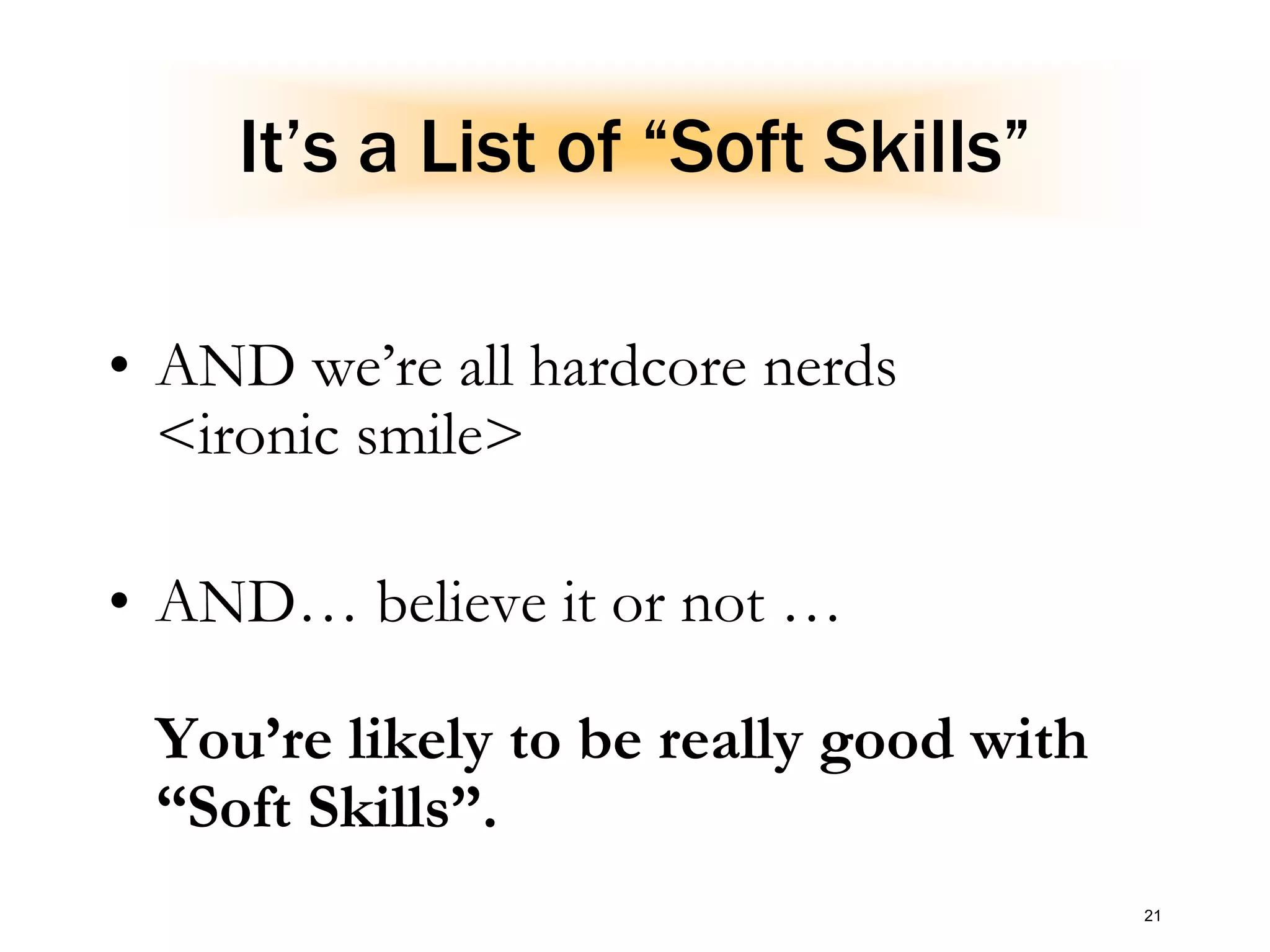 21
It’s a List of “Soft Skills”
• AND we’re all hardcore nerds
<ironic smile>
• AND… believe it or not …
You’re likely to be really good with
“Soft Skills”.
 