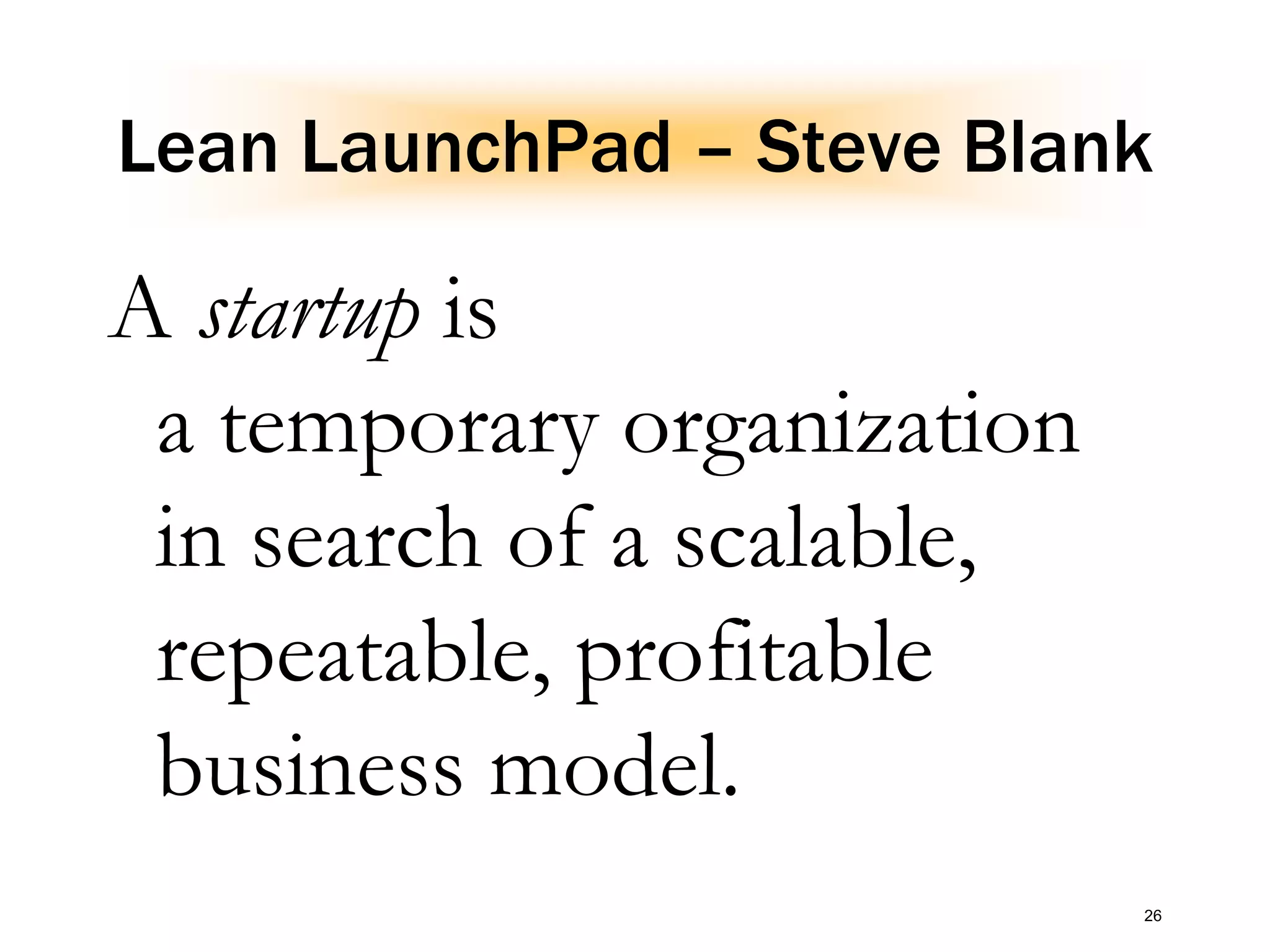 Lean LaunchPad – Steve Blank
A startup is
a temporary organization
in search of a scalable,
repeatable, profitable
business model.
26
 