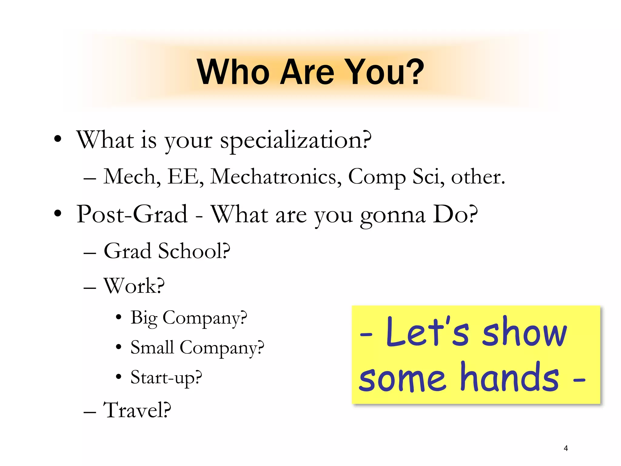 Who Are You?
• What is your specialization?
– Mech, EE, Mechatronics, Comp Sci, other.
• Post-Grad - What are you gonna Do?
– Grad School?
– Work?
• Big Company?
• Small Company?
• Start-up?
– Travel?
4
- Let’s show
some hands -
 