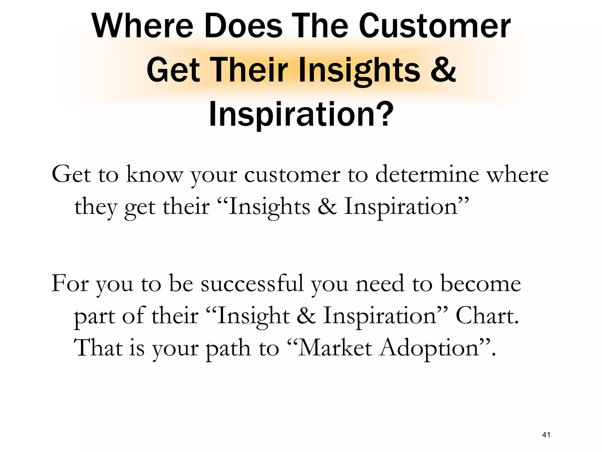 Where Does The Customer
Get Their Insights &
Inspiration?
Get to know your customer to determine where
they get their “Insights & Inspiration”
For you to be successful you need to become
part of their “Insight & Inspiration” Chart.
That is your path to “Market Adoption”.
41
 