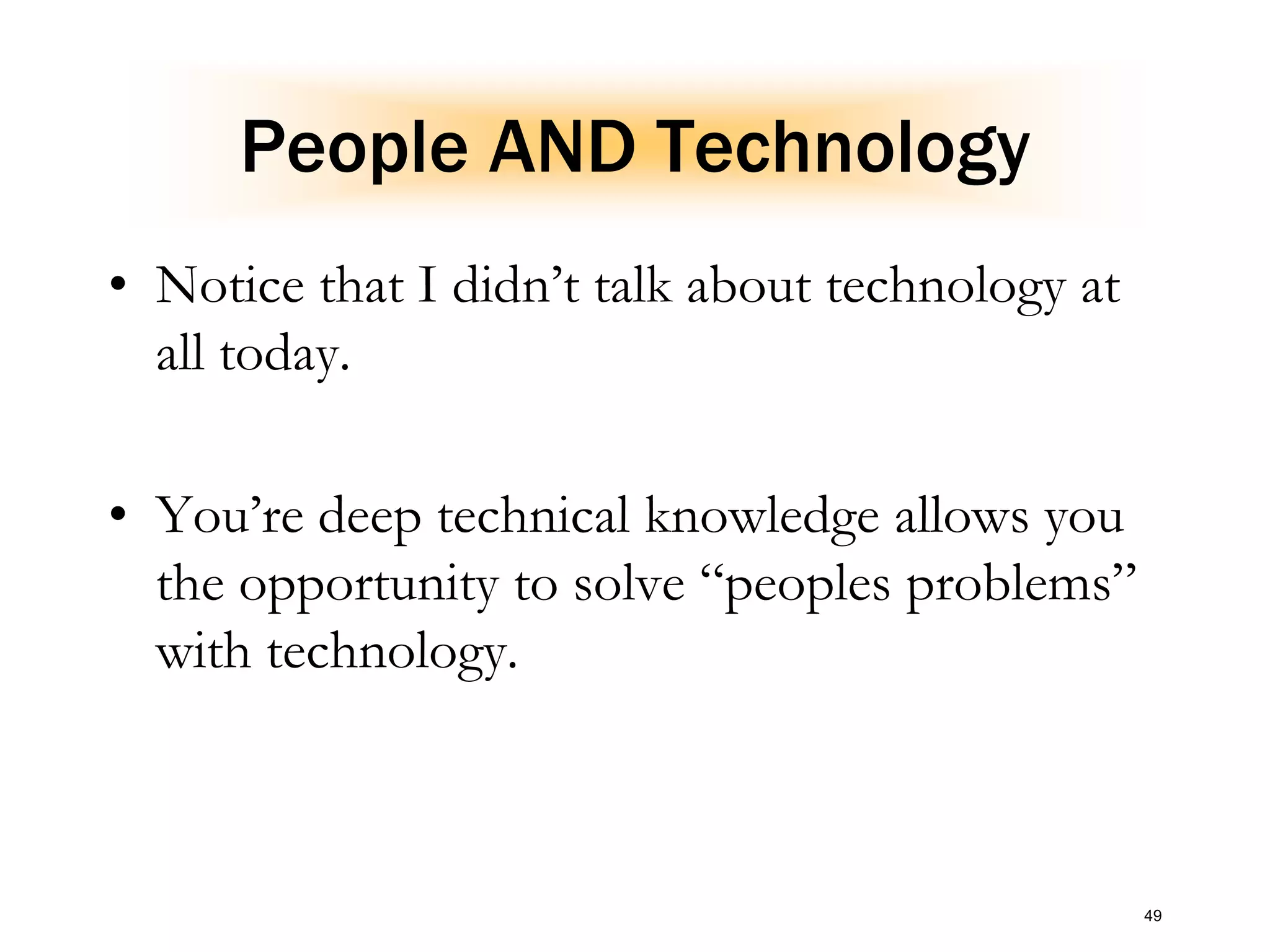 People AND Technology
• Notice that I didn’t talk about technology at
all today.
• You’re deep technical knowledge allows you
the opportunity to solve “peoples problems”
with technology.
49
 